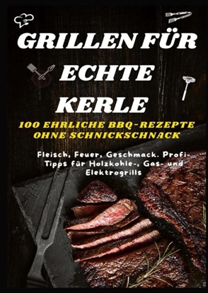 Afbeeldingen van GRILLEN FÜR ECHTE KERLE – 100 EHRLICHE BBQ-REZEPTE : Fleisch, Feuer, Geschmack. Profi-Tipps für Holzkohle-, Gas- und Elektrogrills