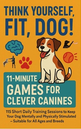 Afbeeldingen van THINK YOURSELF FIT, DOG! – 11-MINUTE GAMES FOR CLEVER CANINES 115 Short Daily Training Sessions to Keep Your