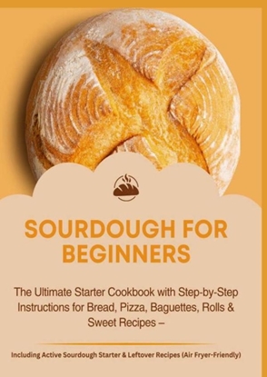 Afbeeldingen van SOURDOUGH FOR BEGINNERS:The Ultimate Starter Cookbook with Step-by-Step Instructions for Bread, Pizza, Baguettes, Rolls & Sweet Recipes
