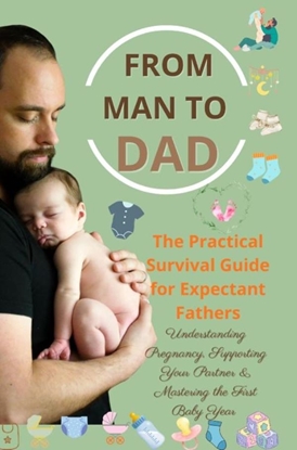 Afbeeldingen van FROM MAN TO DAD the Practical Survival Guide for Expectant Fathers: Understanding Pregnancy, Supporting Your Partner & Mastering the First Baby Year