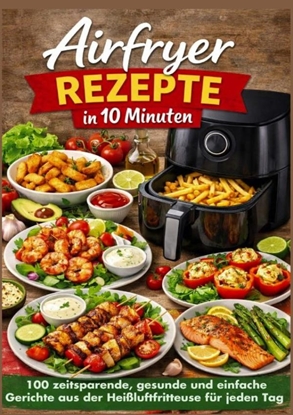 Afbeeldingen van Airfryer Rezepte in 10 Minuten: 100 zeitsparende, gesunde und einfache Gerichte aus der Heißluftfritteuse für jeden Tag