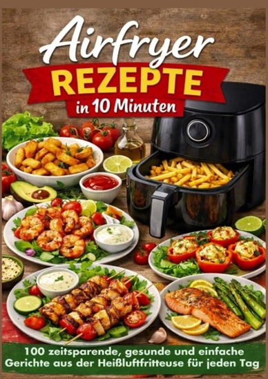 Afbeelding van Airfryer Rezepte in 10 Minuten: 100 zeitsparende, gesunde und einfache Gerichte aus der Heißluftfritteuse für jeden Tag