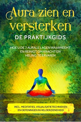 Afbeeldingen van Aura zien en versterken – De praktijkgids: Hoe u de 7 aurale lagen waarneemt en reinigt om kracht en heling te ervaren – Inclusief meditaties, visualisatietechnieken en oefeningen in helderziendheid