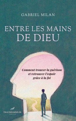 Afbeeldingen van Entre les mains de Dieu: Comment trouver la guérison et retrouver l'espoir grâce à la foi
